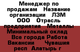 Менеджер по продажам › Название организации ­ ЛЗМ, ООО › Отрасль предприятия ­ Металлы › Минимальный оклад ­ 1 - Все города Работа » Вакансии   . Чувашия респ.,Алатырь г.